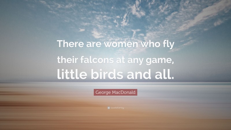 George MacDonald Quote: “There are women who fly their falcons at any game, little birds and all.”