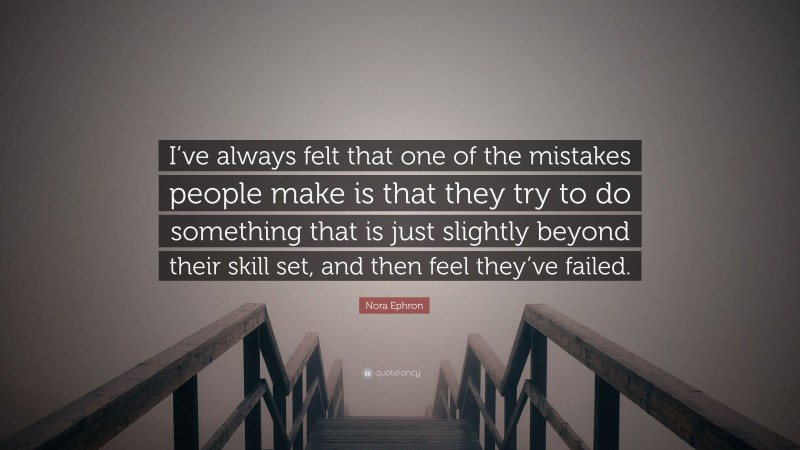 Nora Ephron Quote: “I’ve always felt that one of the mistakes people make is that they try to do something that is just slightly beyond their skill set, and then feel they’ve failed.”