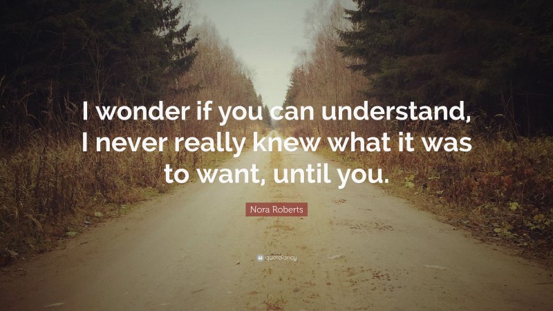 Nora Roberts Quote: “I wonder if you can understand, I never really knew what it was to want, until you.”