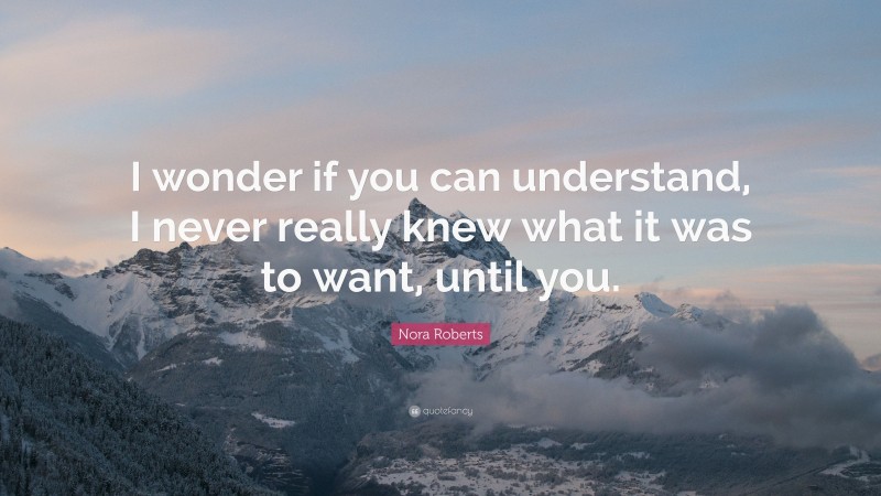 Nora Roberts Quote: “I wonder if you can understand, I never really knew what it was to want, until you.”