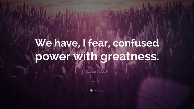 Stewart Udall Quote: “We have, I fear, confused power with greatness.”