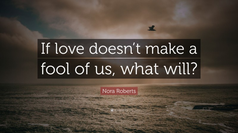 Nora Roberts Quote: “If love doesn’t make a fool of us, what will?”