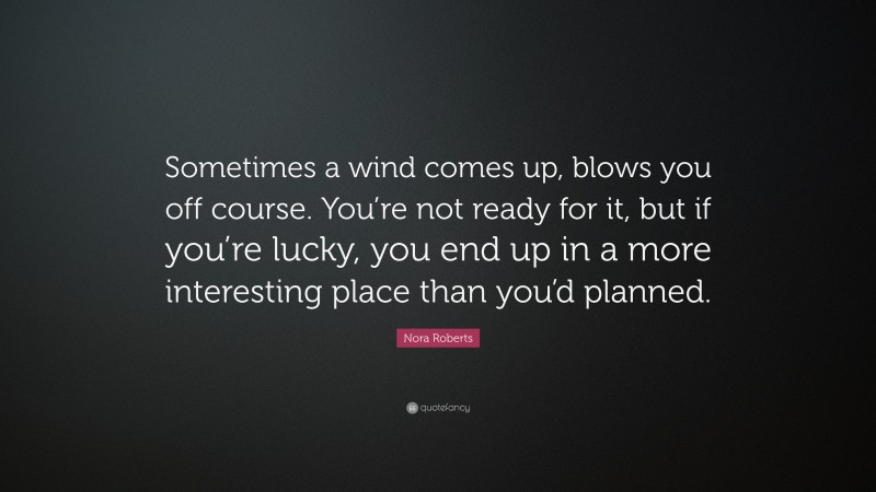 Nora Roberts Quote: “Sometimes a wind comes up, blows you off course. You’re not ready for it, but if you’re lucky, you end up in a more interesting place than you’d planned.”