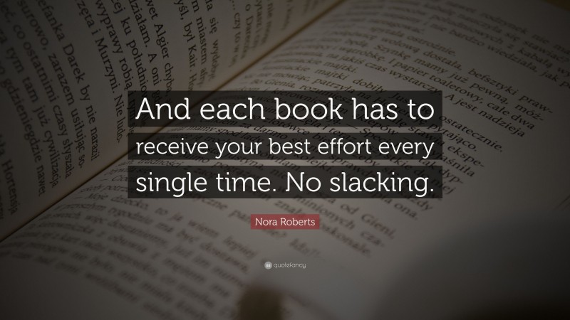Nora Roberts Quote: “And each book has to receive your best effort every single time. No slacking.”