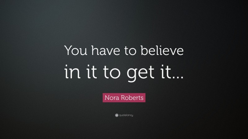 Nora Roberts Quote: “You have to believe in it to get it...”