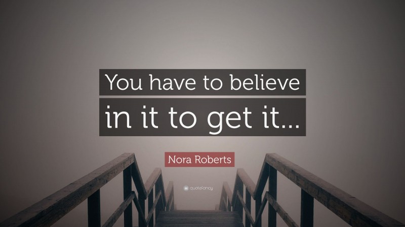Nora Roberts Quote: “You have to believe in it to get it...”