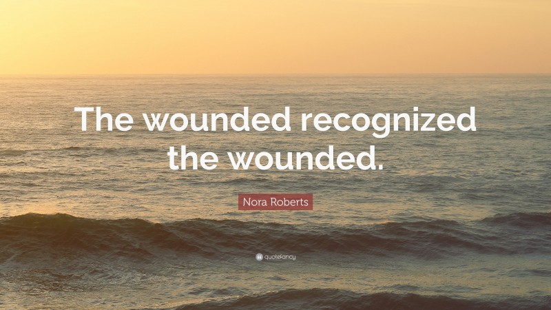 Nora Roberts Quote: “The wounded recognized the wounded.”