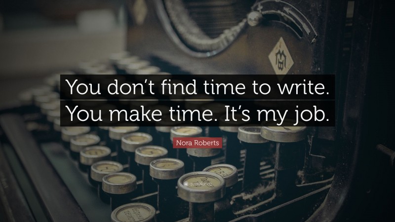 Nora Roberts Quote: “You don’t find time to write. You make time. It’s my job.”
