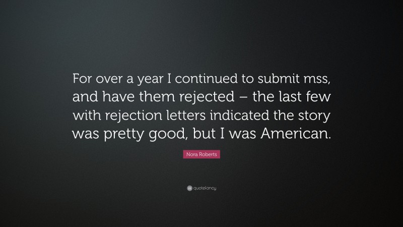 Nora Roberts Quote: “For over a year I continued to submit mss, and have them rejected – the last few with rejection letters indicated the story was pretty good, but I was American.”