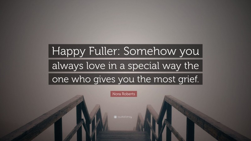 Nora Roberts Quote: “Happy Fuller: Somehow you always love in a special way the one who gives you the most grief.”