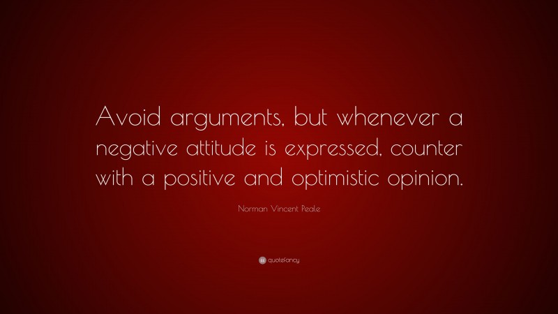 Norman Vincent Peale Quote: “Avoid arguments, but whenever a negative attitude is expressed, counter with a positive and optimistic opinion.”