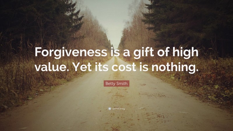 Betty Smith Quote: “Forgiveness is a gift of high value. Yet its cost is nothing.”