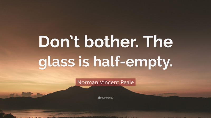 Norman Vincent Peale Quote: “Don’t bother. The glass is half-empty.”