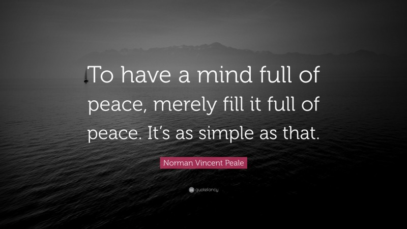 Norman Vincent Peale Quote: “To have a mind full of peace, merely fill it full of peace. It’s as simple as that.”