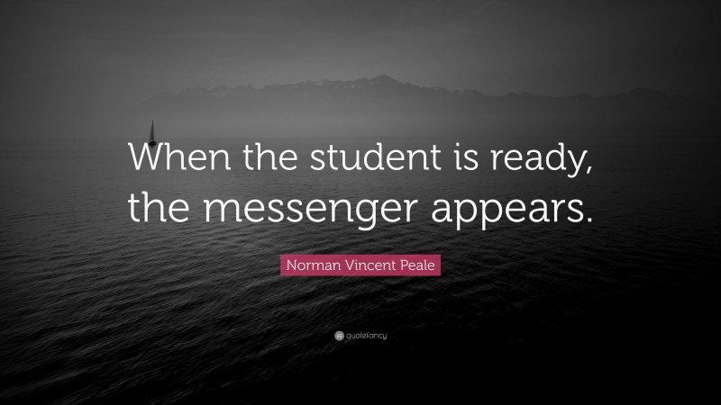 Norman Vincent Peale Quote: “When the student is ready, the messenger appears.”