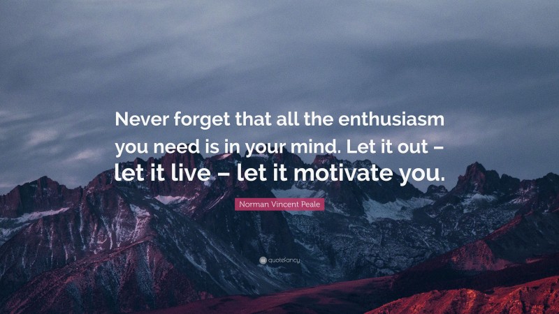 Norman Vincent Peale Quote: “Never forget that all the enthusiasm you need is in your mind. Let it out – let it live – let it motivate you.”