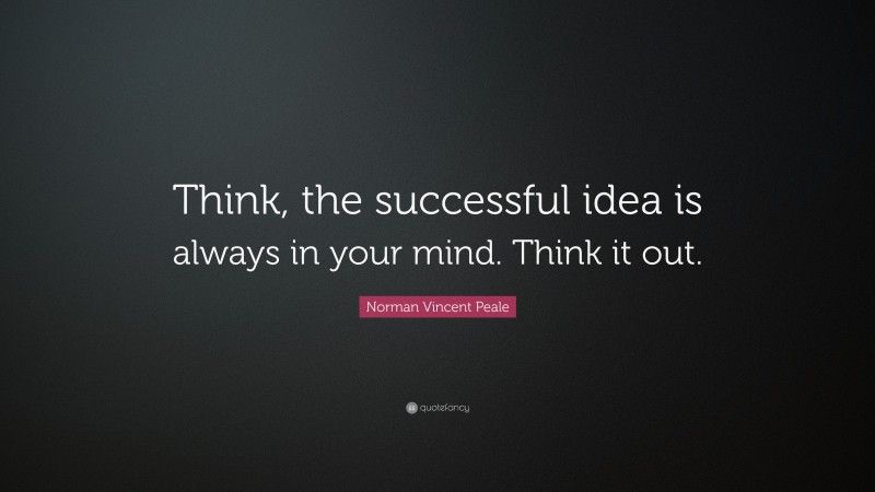 Norman Vincent Peale Quote: “Think, the successful idea is always in your mind. Think it out.”