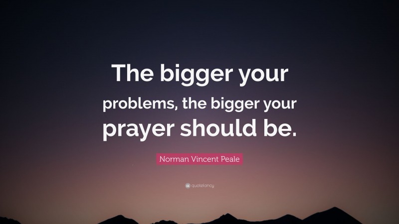 Norman Vincent Peale Quote: “The bigger your problems, the bigger your prayer should be.”