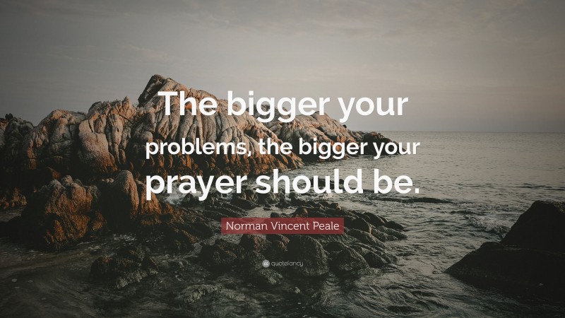 Norman Vincent Peale Quote: “The bigger your problems, the bigger your prayer should be.”
