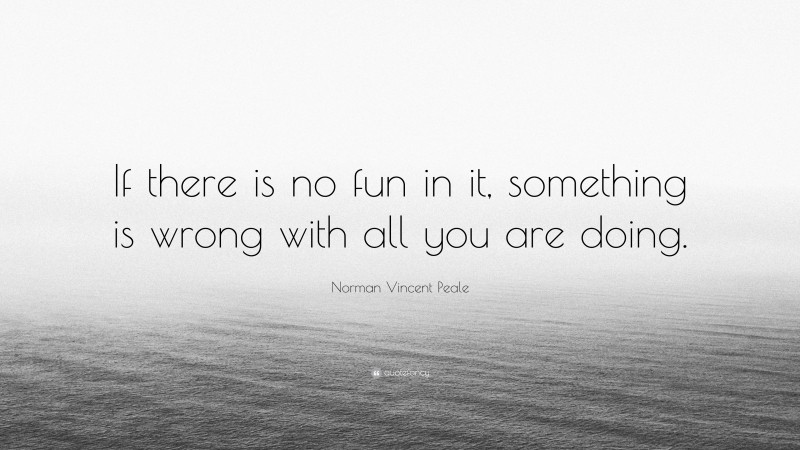 Norman Vincent Peale Quote: “If there is no fun in it, something is wrong with all you are doing.”