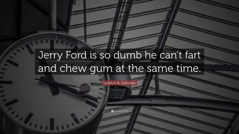 Lyndon B. Johnson Quote: “Jerry Ford is so dumb he can’t fart and chew gum at the same time.”