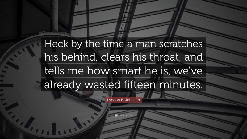 Lyndon B. Johnson Quote: “Heck by the time a man scratches his behind, clears his throat, and tells me how smart he is, we’ve already wasted fifteen minutes.”