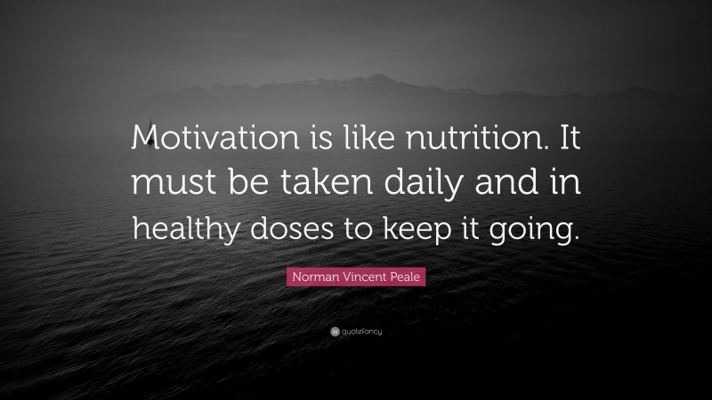 Norman Vincent Peale Quote: “Motivation is like nutrition. It must be taken daily and in healthy doses to keep it going.”
