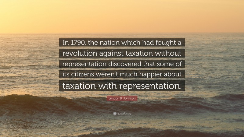 Lyndon B. Johnson Quote: “In 1790, the nation which had fought a revolution against taxation without representation discovered that some of its citizens weren’t much happier about taxation with representation.”