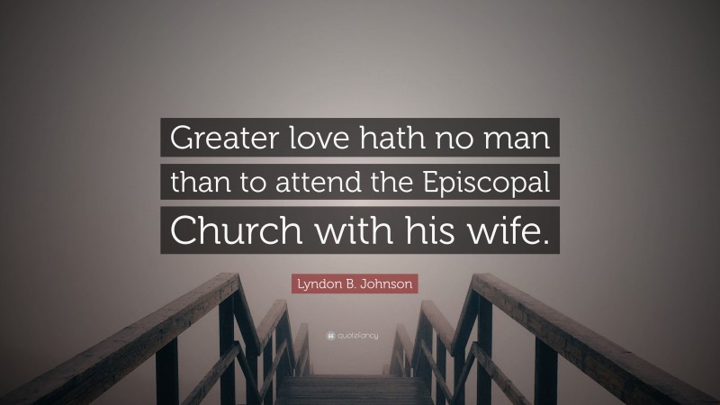 Lyndon B. Johnson Quote: “Greater love hath no man than to attend the Episcopal Church with his wife.”