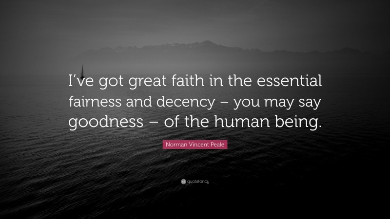 Norman Vincent Peale Quote: “I’ve got great faith in the essential fairness and decency – you may say goodness – of the human being.”