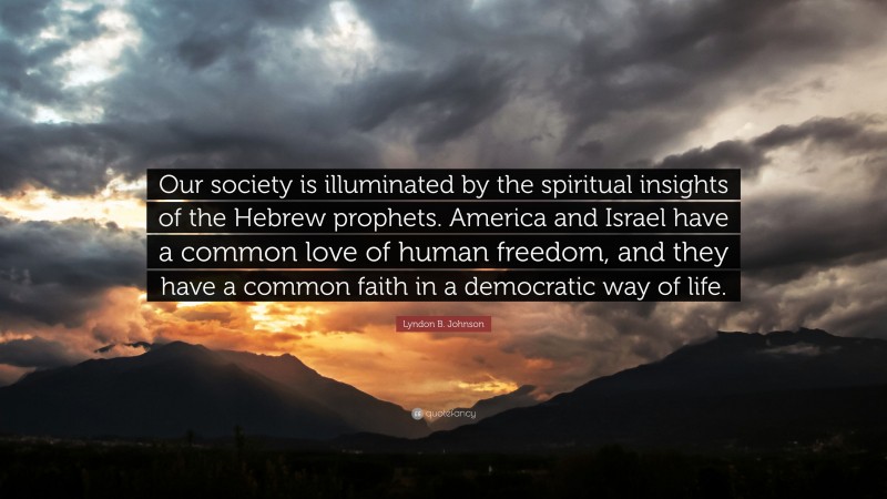 Lyndon B. Johnson Quote: “Our society is illuminated by the spiritual insights of the Hebrew prophets. America and Israel have a common love of human freedom, and they have a common faith in a democratic way of life.”