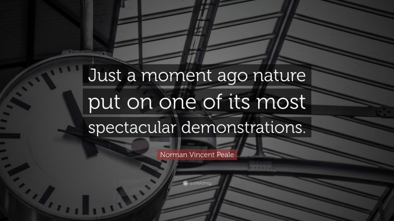 Norman Vincent Peale Quote: “Just a moment ago nature put on one of its most spectacular demonstrations.”