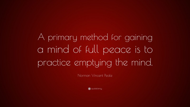 Norman Vincent Peale Quote: “A primary method for gaining a mind of full peace is to practice emptying the mind.”