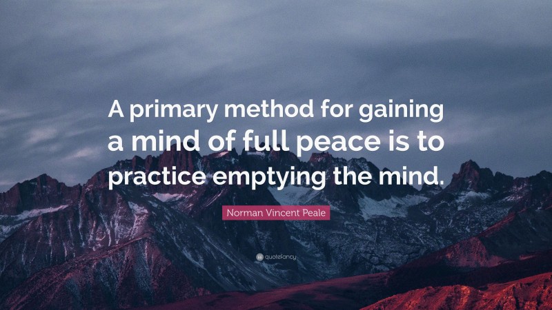 Norman Vincent Peale Quote: “A primary method for gaining a mind of full peace is to practice emptying the mind.”