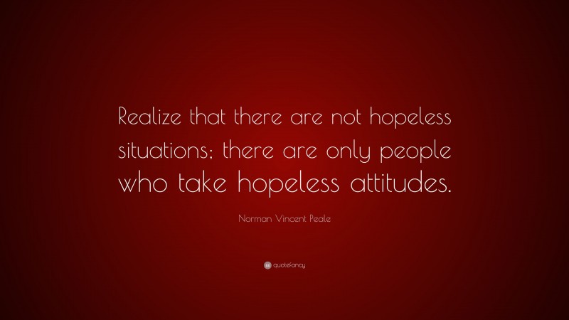 Norman Vincent Peale Quote: “Realize that there are not hopeless situations; there are only people who take hopeless attitudes.”