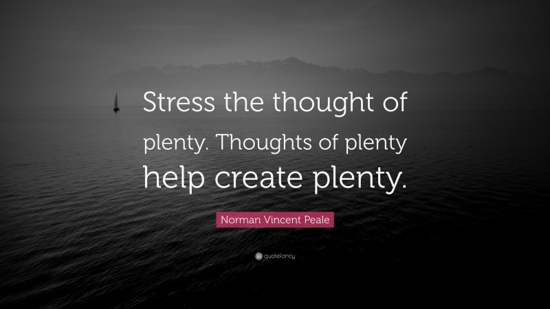 Norman Vincent Peale Quote: “Stress the thought of plenty. Thoughts of plenty help create plenty.”