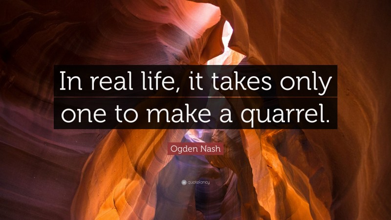 Ogden Nash Quote: “In real life, it takes only one to make a quarrel.”