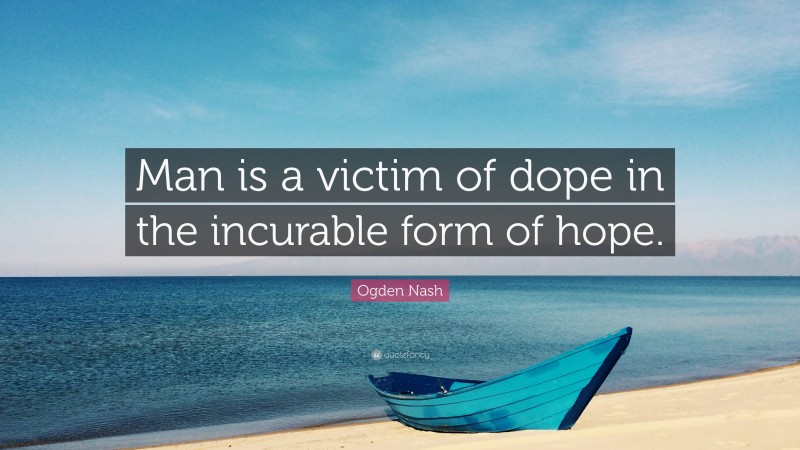 Ogden Nash Quote: “Man is a victim of dope in the incurable form of hope.”