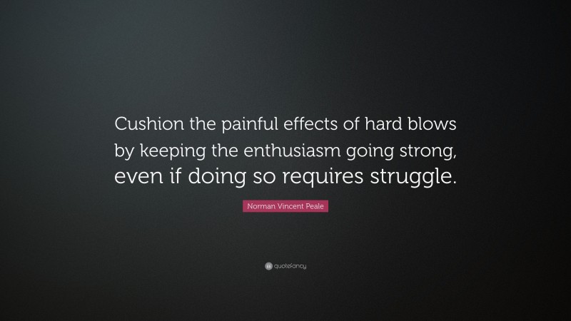 Norman Vincent Peale Quote: “Cushion the painful effects of hard blows by keeping the enthusiasm going strong, even if doing so requires struggle.”