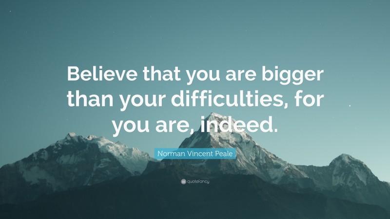 Norman Vincent Peale Quote: “Believe that you are bigger than your difficulties, for you are, indeed.”