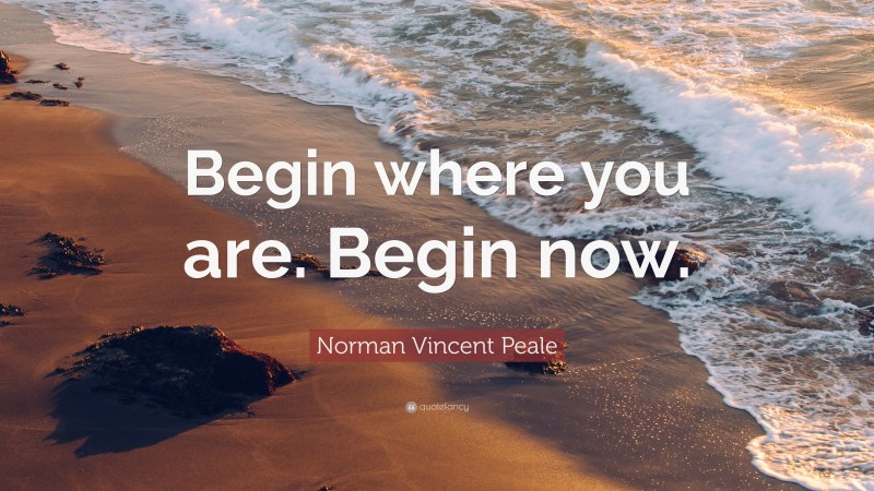 Norman Vincent Peale Quote: “Begin where you are. Begin now.”
