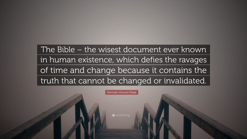 Norman Vincent Peale Quote: “The Bible – the wisest document ever known in human existence, which defies the ravages of time and change because it contains the truth that cannot be changed or invalidated.”