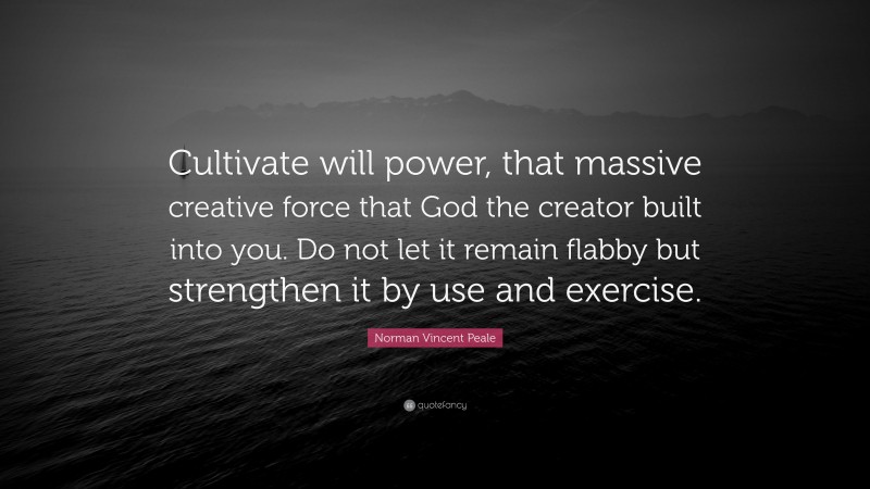 Norman Vincent Peale Quote: “Cultivate will power, that massive creative force that God the creator built into you. Do not let it remain flabby but strengthen it by use and exercise.”