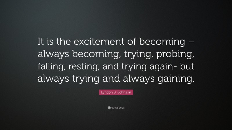 Lyndon B. Johnson Quote: “It is the excitement of becoming – always becoming, trying, probing, falling, resting, and trying again- but always trying and always gaining.”