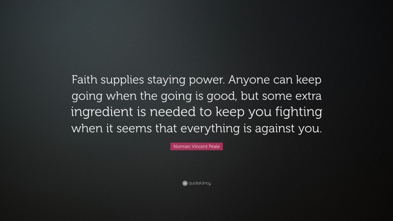 Norman Vincent Peale Quote: “Faith supplies staying power. Anyone can keep going when the going is good, but some extra ingredient is needed to keep you fighting when it seems that everything is against you.”