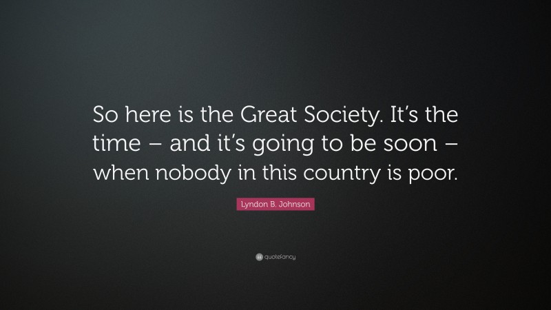 Lyndon B. Johnson Quote: “So here is the Great Society. It’s the time – and it’s going to be soon – when nobody in this country is poor.”