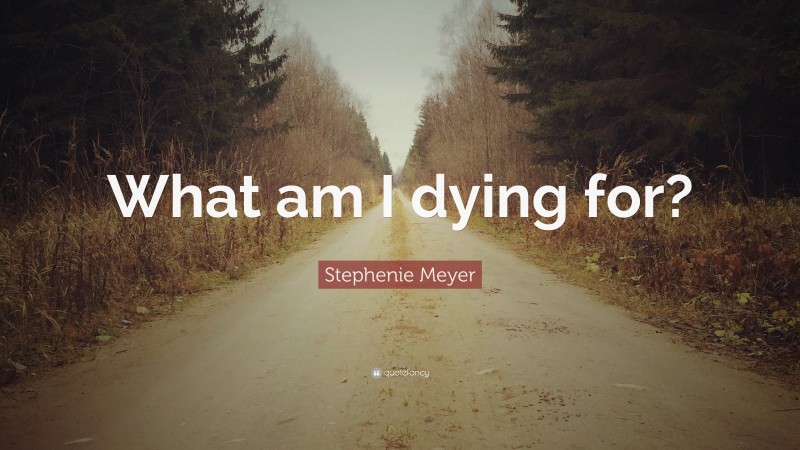 Stephenie Meyer Quote: “What am I dying for?”