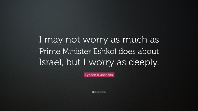 Lyndon B. Johnson Quote: “I may not worry as much as Prime Minister Eshkol does about Israel, but I worry as deeply.”