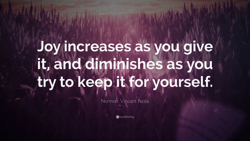 Norman Vincent Peale Quote: “Joy increases as you give it, and diminishes as you try to keep it for yourself.”