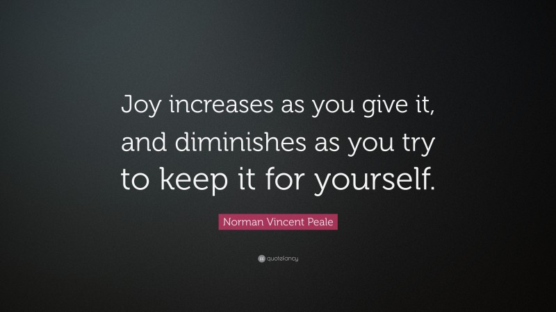 Norman Vincent Peale Quote: “Joy increases as you give it, and diminishes as you try to keep it for yourself.”
